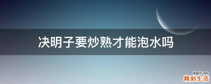 决明子要炒熟才能泡水吗