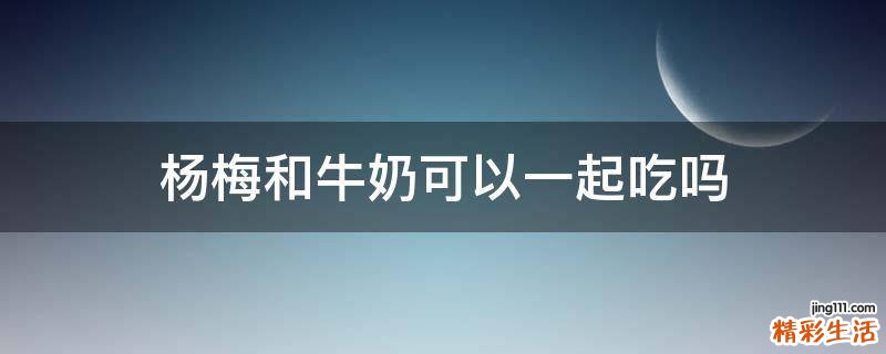 杨梅和牛奶可以一起吃吗