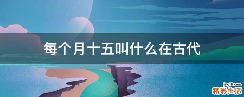 每个月十五叫什么在古代