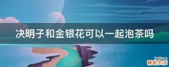 决明子和金银花可以一起泡茶吗