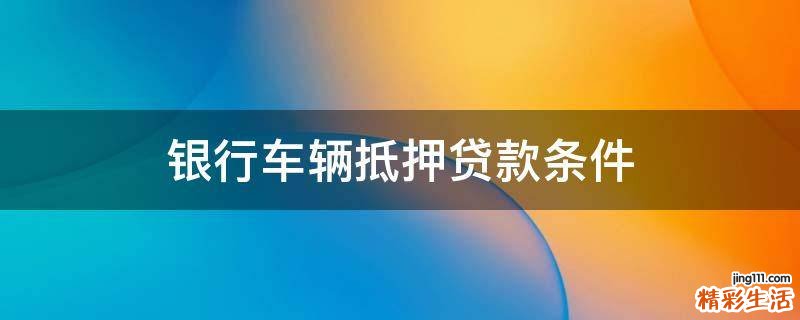 银行车辆抵押贷款条件