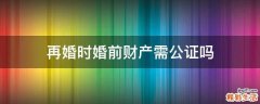 再婚时婚前财产需公证吗