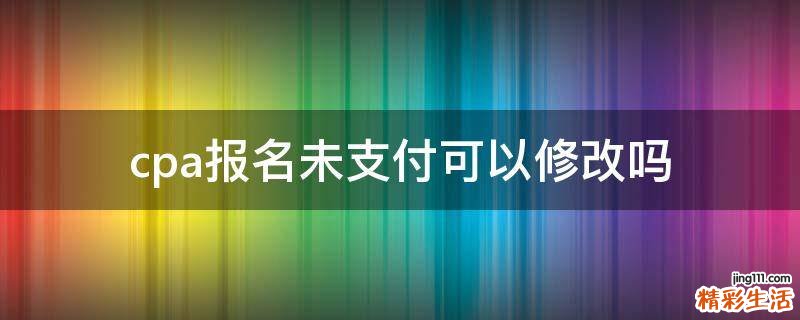cpa报名未支付可以修改吗