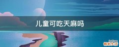 儿童可吃天麻吗