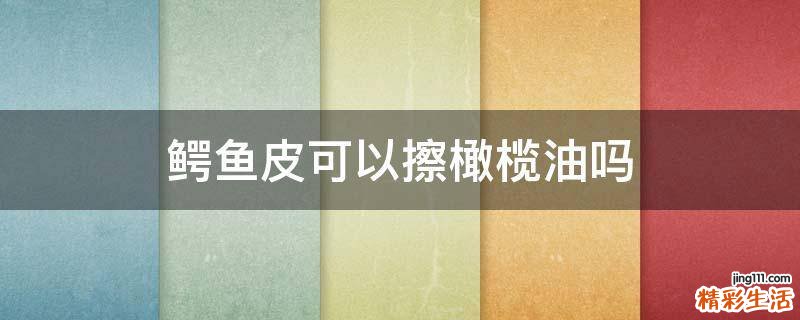 鳄鱼皮可以擦橄榄油吗