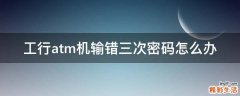 工行atm机输错三次密码怎么办