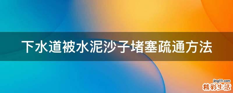 下水道被水泥沙子堵塞疏通方法