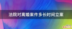 法院对离婚案件多长时间立案