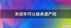 未成年可以继承遗产吗