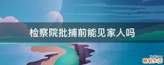 检察院批捕前能见家人吗