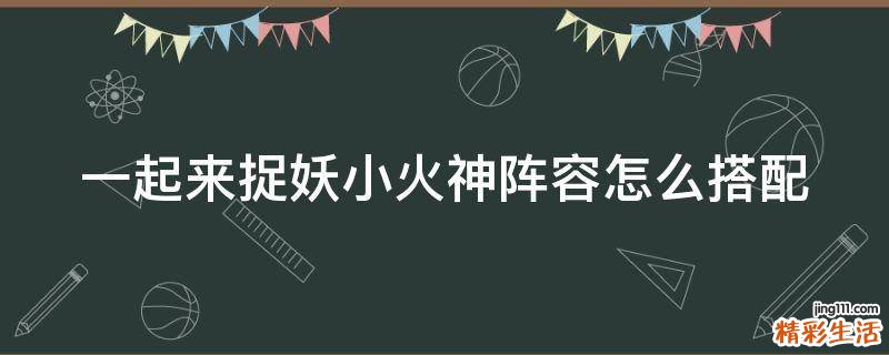 一起来捉妖小火神阵容怎么搭配