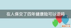 在人保交了四年健康险可以退吗