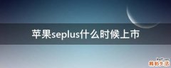 苹果seplus什么时候上市