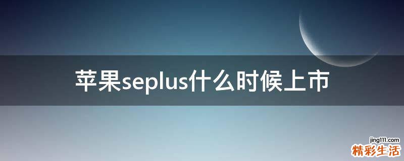 苹果seplus什么时候上市
