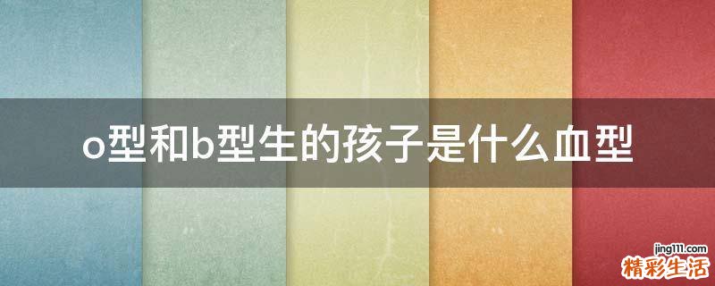 o型和b型生的孩子是什么血型