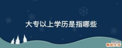 大专以上学历是指哪些
