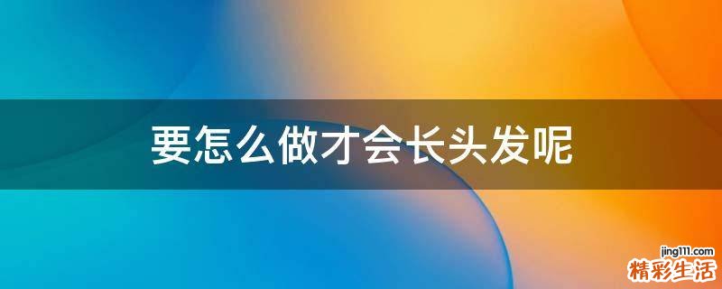 要怎么做才会长头发呢