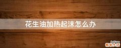 花生油加热起沫怎么办