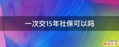 一次交15年社保可以吗