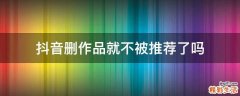 抖音删作品就不被推荐了吗