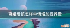 离婚后该怎样申请增加抚养费