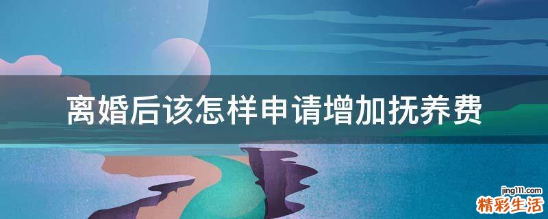 离婚后该怎样申请增加抚养费