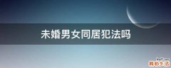未婚男女同居犯法吗