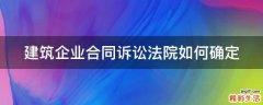 建筑企业合同诉讼法院如何确定