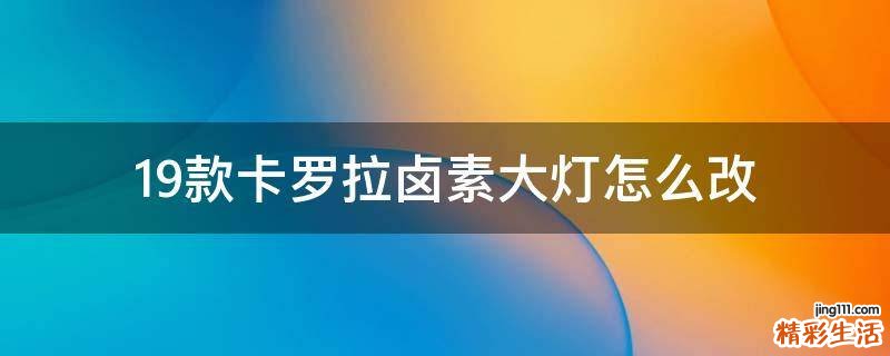 19款卡罗拉卤素大灯怎么改