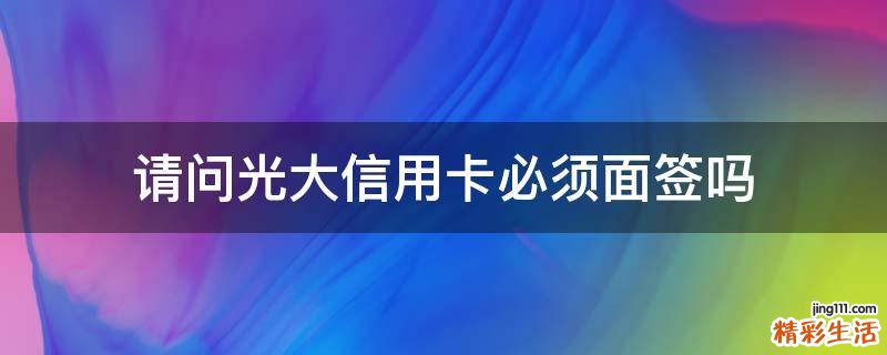 请问光大信用卡必须面签吗