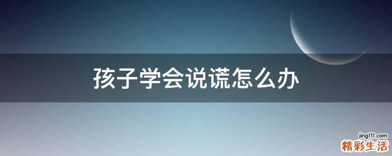 孩子学会说谎怎么办