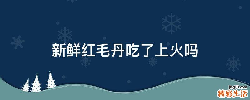 新鲜红毛丹吃了上火吗