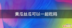 黄瓜丝瓜可以一起吃吗