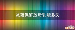 冰箱保鲜放母乳能多久