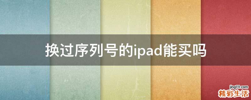 换过序列号的ipad能买吗
