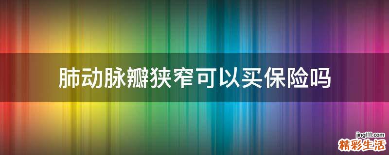 肺动脉瓣狭窄可以买保险吗