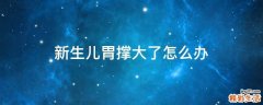 新生儿胃撑大了怎么办