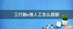 工行融e借人工怎么提额