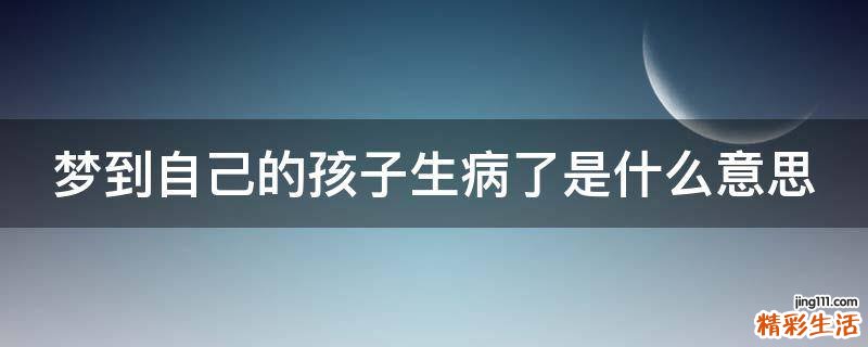 梦到自己的孩子生病了是什么意思