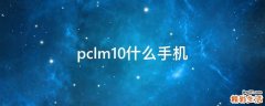 pclm10什么手机
