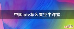 中国iptv怎么看空中课堂