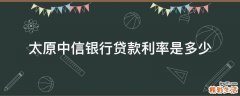 太原中信银行贷款利率是多少
