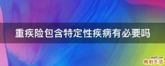 重疾险包含特定性疾病有必要吗