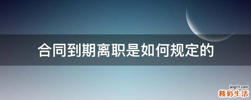 合同到期离职是如何规定的