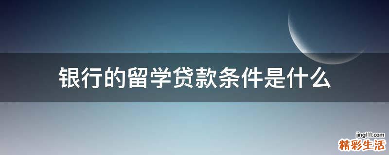 银行的留学贷款条件是什么