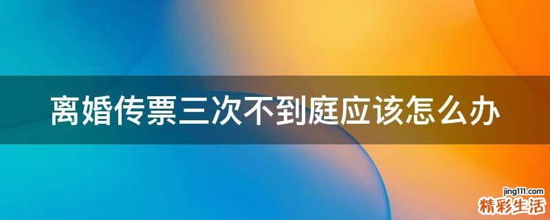 离婚传票三次不到庭应该怎么办