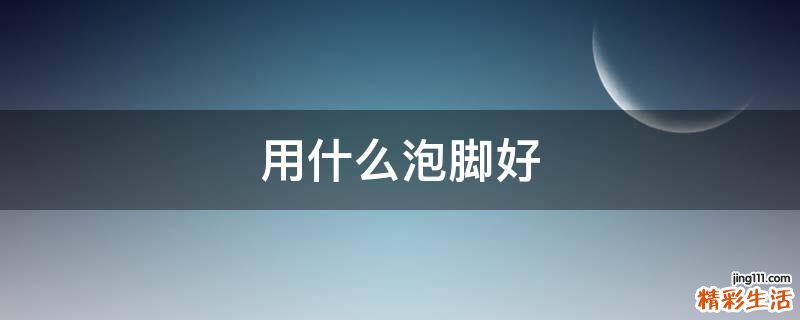 用什么泡脚好