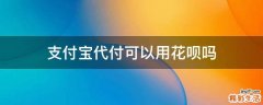 支付宝代付可以用花呗吗