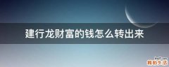 建行龍財(cái)富的錢怎么轉(zhuǎn)出來