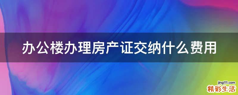 办公楼办理房产证交纳什么费用